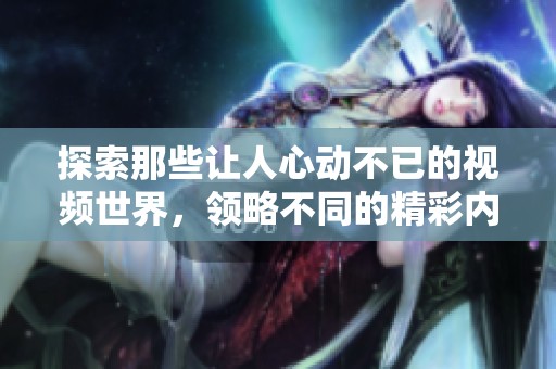 探索那些让人心动不已的视频世界，领略不同的精彩内容