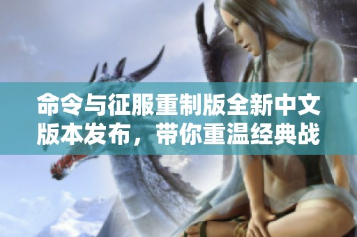 命令与征服重制版全新中文版本发布，带你重温经典战略游戏的真实魅力