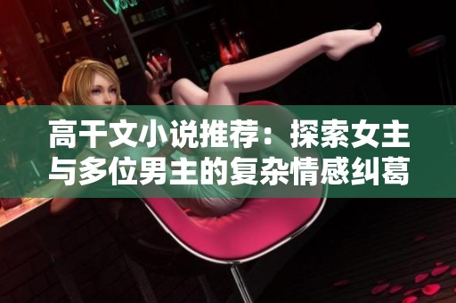 高干文小说推荐：探索女主与多位男主的复杂情感纠葛