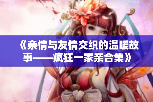《亲情与友情交织的温暖故事——疯狂一家亲合集》