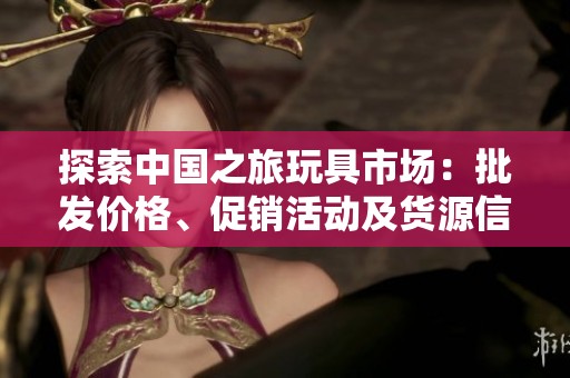 探索中国之旅玩具市场：批发价格、促销活动及货源信息一站掌握