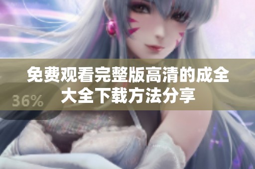 免费观看完整版高清的成全大全下载方法分享