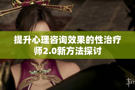 提升心理咨询效果的性治疗师2.0新方法探讨