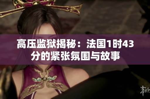 高压监狱揭秘：法国1时43分的紧张氛围与故事