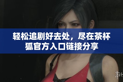 轻松追剧好去处，尽在茶杯狐官方入口链接分享