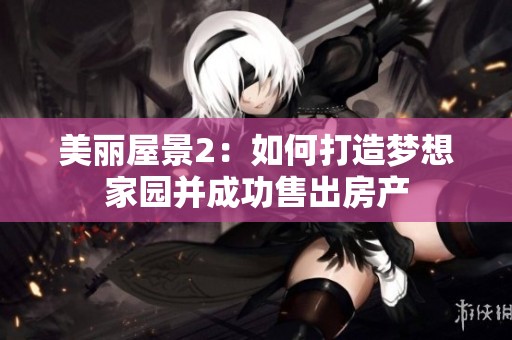 美丽屋景2：如何打造梦想家园并成功售出房产