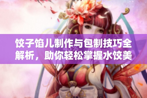 饺子馅儿制作与包制技巧全解析，助你轻松掌握水饺美味秘诀