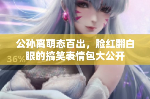 公孙离萌态百出，脸红翻白眼的搞笑表情包大公开