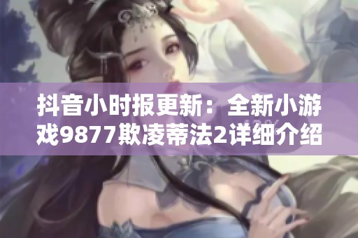 抖音小时报更新：全新小游戏9877欺凌蒂法2详细介绍及玩法解析