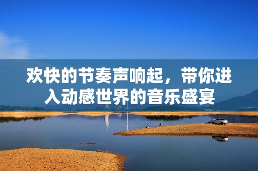欢快的节奏声响起，带你进入动感世界的音乐盛宴