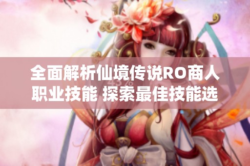全面解析仙境传说RO商人职业技能 探索最佳技能选择与评价方法