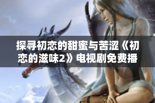探寻初恋的甜蜜与苦涩《初恋的滋味2》电视剧免费播放指南