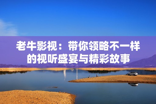 老牛影视：带你领略不一样的视听盛宴与精彩故事