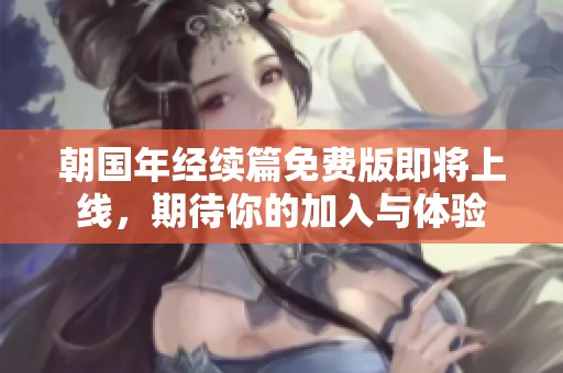 朝国年经续篇免费版即将上线，期待你的加入与体验