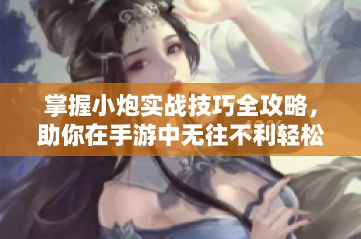 掌握小炮实战技巧全攻略，助你在手游中无往不利轻松取胜！