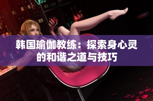 韩国瑜伽教练：探索身心灵的和谐之道与技巧