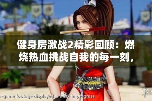 健身房激战2精彩回顾：燃烧热血挑战自我的每一刻，带你领略战斗的魅力与激情