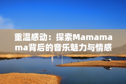 重温感动：探索Mamamama背后的音乐魅力与情感高潮