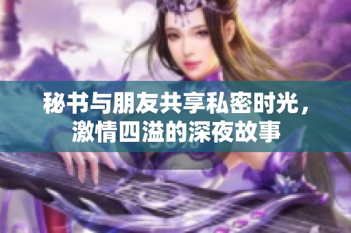 秘书与朋友共享私密时光，激情四溢的深夜故事