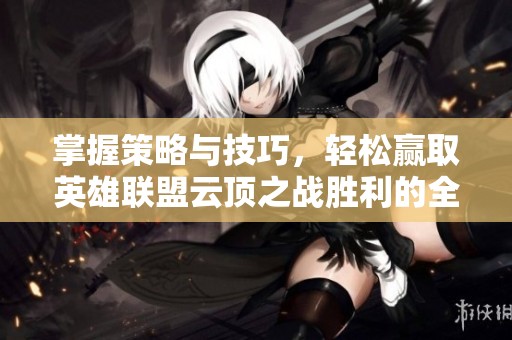 掌握策略与技巧，轻松赢取英雄联盟云顶之战胜利的全面攻略分享