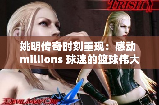 姚明传奇时刻重现：感动 millions 球迷的篮球伟大征程传奇
