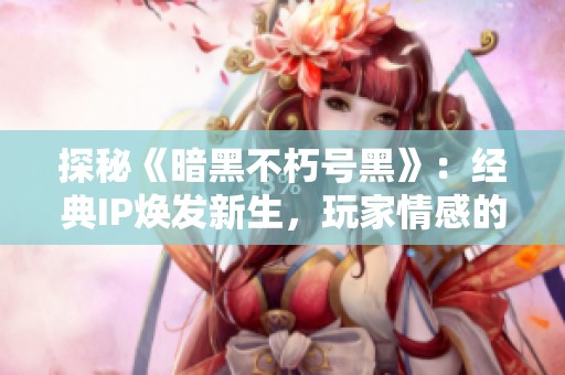 探秘《暗黑不朽号黑》：经典IP焕发新生，玩家情感的全新体验之旅