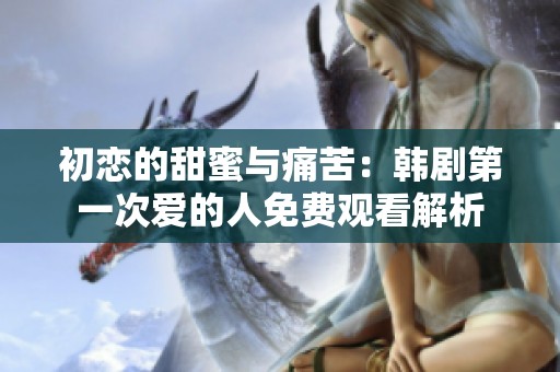 初恋的甜蜜与痛苦：韩剧第一次爱的人免费观看解析