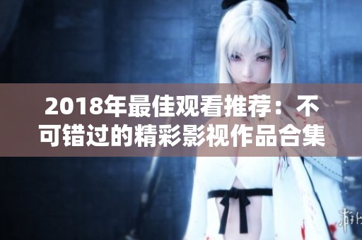 2018年最佳观看推荐：不可错过的精彩影视作品合集