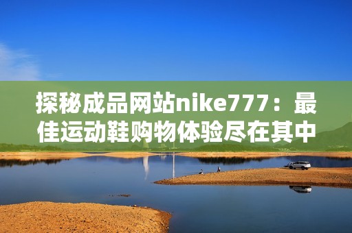 探秘成品网站nike777：最佳运动鞋购物体验尽在其中
