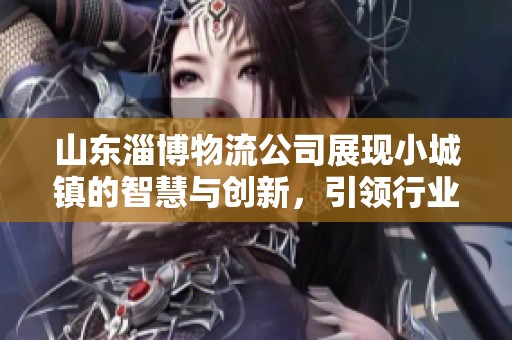 山东淄博物流公司展现小城镇的智慧与创新，引领行业发展新趋势