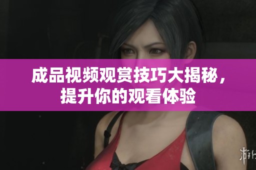 成品视频观赏技巧大揭秘，提升你的观看体验