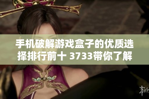 手机破解游戏盒子的优质选择排行前十 3733带你了解最受欢迎的游戏盒子推荐