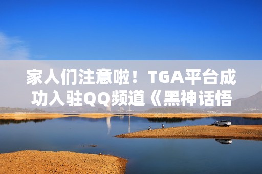家人们注意啦！TGA平台成功入驻QQ频道《黑神话悟空》前景一片光明