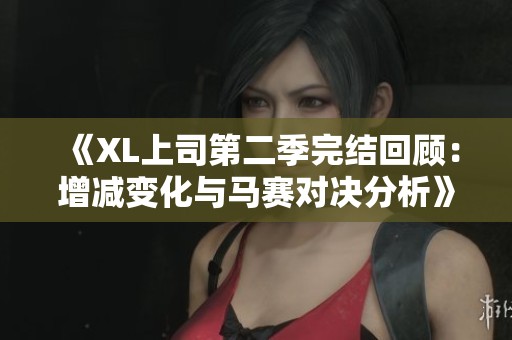 《XL上司第二季完结回顾：增减变化与马赛对决分析》