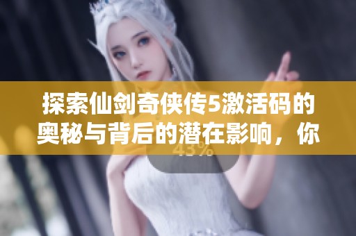 探索仙剑奇侠传5激活码的奥秘与背后的潜在影响，你知多少呢