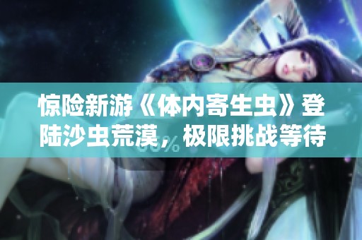 惊险新游《体内寄生虫》登陆沙虫荒漠，极限挑战等待勇者们前来决战！
