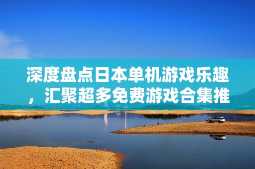 深度盘点日本单机游戏乐趣，汇聚超多免费游戏合集推荐