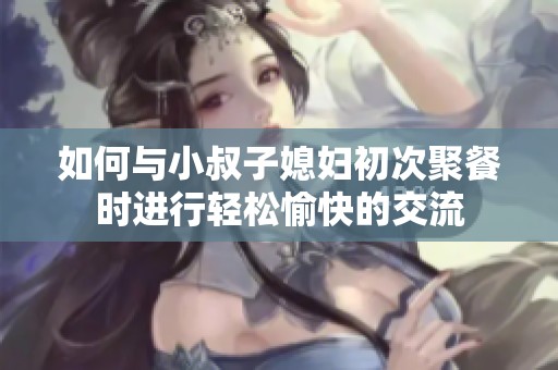 如何与小叔子媳妇初次聚餐时进行轻松愉快的交流