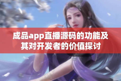 成品app直播源码的功能及其对开发者的价值探讨