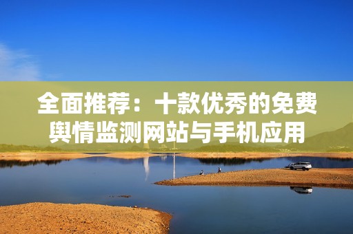 全面推荐：十款优秀的免费舆情监测网站与手机应用