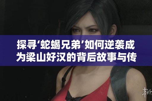 探寻‘蛇蝎兄弟’如何逆袭成为梁山好汉的背后故事与传奇秘诀