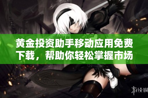 黄金投资助手移动应用免费下载，帮助你轻松掌握市场动态