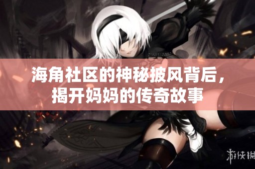 海角社区的神秘披风背后，揭开妈妈的传奇故事