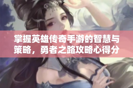 掌握英雄传奇手游的智慧与策略，勇者之路攻略心得分享与心得技巧解析
