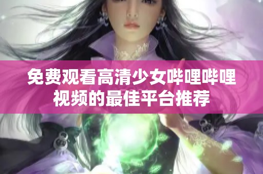 免费观看高清少女哔哩哔哩视频的最佳平台推荐