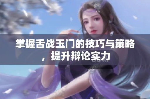 掌握舌战玉门的技巧与策略，提升辩论实力