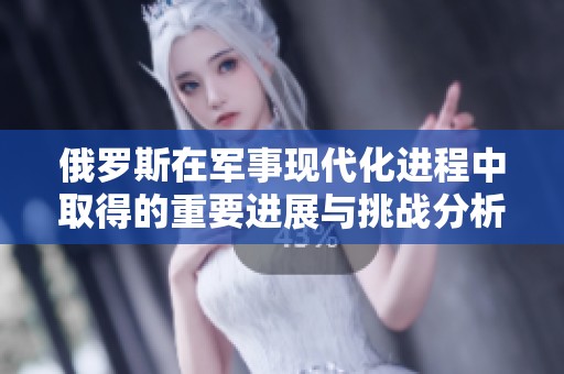 俄罗斯在军事现代化进程中取得的重要进展与挑战分析