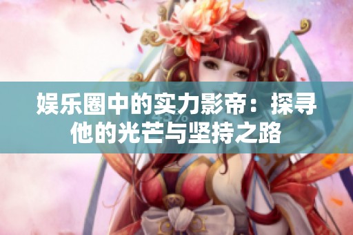 娱乐圈中的实力影帝：探寻他的光芒与坚持之路