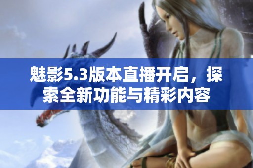 魅影5.3版本直播开启，探索全新功能与精彩内容