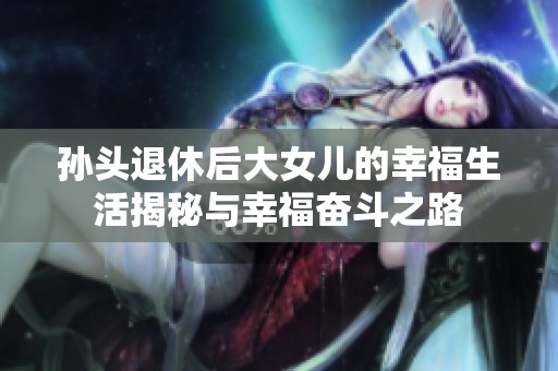 孙头退休后大女儿的幸福生活揭秘与幸福奋斗之路